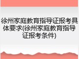 徐州家庭教育指导证报考具体要求(徐州家庭教育指导证报考条件)