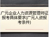 广元企业人力资源管理师证报考具体要求(广元人资报考条件)