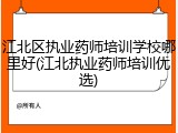 江北区执业药师培训学校哪里好(江北执业药师培训优选)