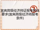 宜宾高级经济师证报考具体要求(宜宾高级经济师报考条件)