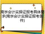 南京会计实操证报考具体要求(南京会计实操证报考条件)