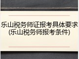 乐山税务师证报考具体要求(乐山税务师报考条件)