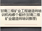 甘南二级矿业工程建造师培训机构哪个最好(甘南二级矿业建造师培训推荐)