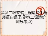 萍乡二级安装工程造价工程师证在哪里报考(二级造价师报考点)