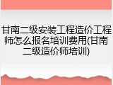 甘南二级安装工程造价工程师怎么报名培训费用(甘南二级造价师培训)