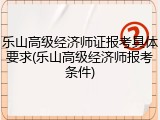 乐山高级经济师证报考具体要求(乐山高级经济师报考条件)