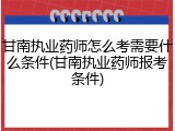 甘南执业药师怎么考需要什么条件(甘南执业药师报考条件)