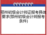 鄂州初级会计师证报考具体要求(鄂州初级会计师报考条件)