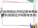 广安高级经济师证报考具体要求(高级经济师报考条件)