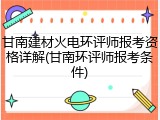 甘南建材火电环评师报考资格详解(甘南环评师报考条件)