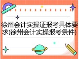 徐州会计实操证报考具体要求(徐州会计实操报考条件)
