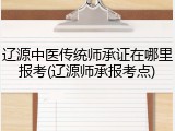 辽源中医传统师承证在哪里报考(辽源师承报考点)