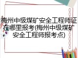 梅州中级煤矿安全工程师证在哪里报考(梅州中级煤矿安全工程师报考点)
