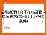 常州助理社会工作师证报考具体要求(常州社工证报考条件)