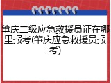 肇庆二级应急救援员证在哪里报考(肇庆应急救援员报考)