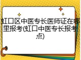 虹口区中医专长医师证在哪里报考(虹口中医专长报考点)