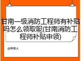 甘南一级消防工程师有补贴吗怎么领取呢(甘南消防工程师补贴申领)