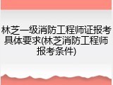 林芝一级消防工程师证报考具体要求(林芝消防工程师报考条件)