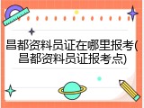 昌都资料员证在哪里报考(昌都资料员证报考点)