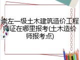 崇左一级土木建筑造价工程师证在哪里报考(土木造价师报考点)
