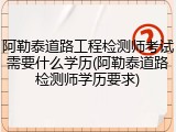 阿勒泰道路工程检测师考试需要什么学历(阿勒泰道路检测师学历要求)