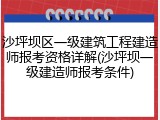 沙坪坝区一级建筑工程建造师报考资格详解(沙坪坝一级建造师报考条件)