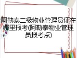 阿勒泰二级物业管理员证在哪里报考(阿勒泰物业管理员报考点)