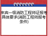 来宾一级消防工程师证报考具体要求(消防工程师报考条件)