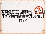 黄南健康管理师培训学校哪里好(黄南健康管理师培训推荐)