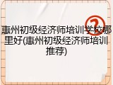 惠州初级经济师培训学校哪里好(惠州初级经济师培训推荐)