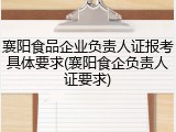 襄阳食品企业负责人证报考具体要求(襄阳食企负责人证要求)