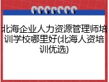 北海企业人力资源管理师培训学校哪里好(北海人资培训优选)