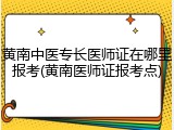 黄南中医专长医师证在哪里报考(黄南医师证报考点)