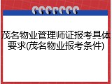 茂名物业管理师证报考具体要求(茂名物业报考条件)