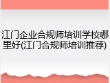 江门企业合规师培训学校哪里好(江门合规师培训推荐)
