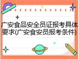 广安食品安全员证报考具体要求(广安食安员报考条件)