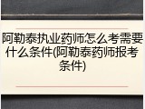 阿勒泰执业药师怎么考需要什么条件(阿勒泰药师报考条件)