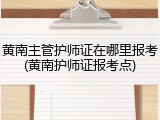 黄南主管护师证在哪里报考(黄南护师证报考点)