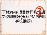 玉林PMP项目管理师培训学校哪里好(玉林PMP培训学校推荐)