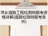 萍乡道路工程检测师报考资格详解(道路检测师报考条件)
