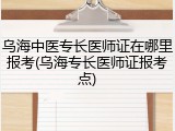 乌海中医专长医师证在哪里报考(乌海专长医师证报考点)