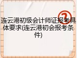 连云港初级会计师证报考具体要求(连云港初会报考条件)