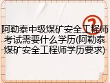 阿勒泰中级煤矿安全工程师考试需要什么学历(阿勒泰煤矿安全工程师学历要求)