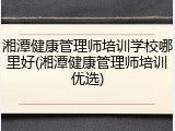 湘潭健康管理师培训学校哪里好(湘潭健康管理师培训优选)