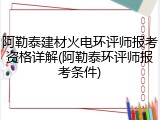 阿勒泰建材火电环评师报考资格详解(阿勒泰环评师报考条件)