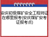 安庆初级煤矿安全工程师证在哪里报考(安庆煤矿安考证报考点)