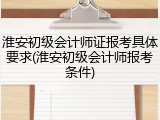 淮安初级会计师证报考具体要求(淮安初级会计师报考条件)