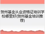 贺州基金从业资格证培训学校哪里好(贺州基金培训推荐)