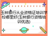 玉林银行从业资格证培训学校哪里好(玉林银行资格培训优选)