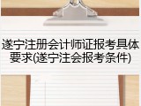 遂宁注册会计师证报考具体要求(遂宁注会报考条件)